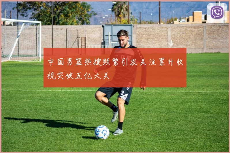 中国男篮热搜频繁引发关注累计收视突破五亿大关
