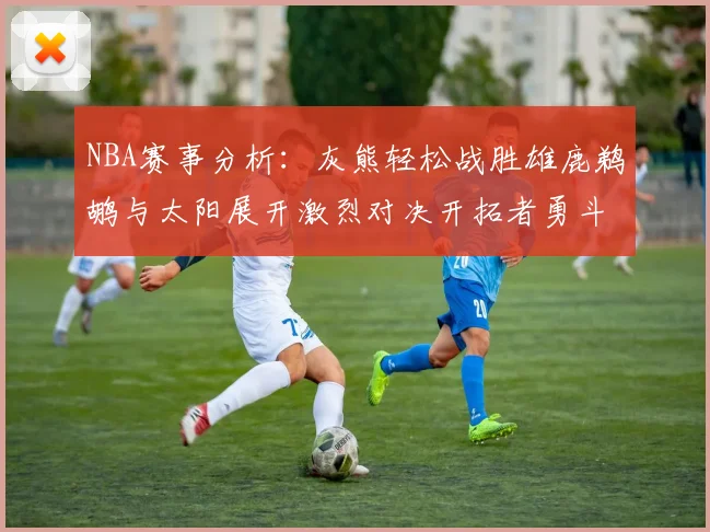 NBA赛事分析：灰熊轻松战胜雄鹿鹈鹕与太阳展开激烈对决开拓者勇斗快船不畏强敌