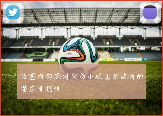 活塞内部探讨交易小迈克尔波特的潜在可能性