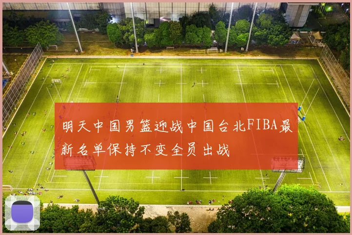 明天中国男篮迎战中国台北FIBA最新名单保持不变全员出战