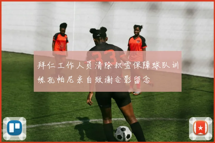 拜仁工作人员清除积雪保障球队训练孔帕尼亲自致谢合影留念