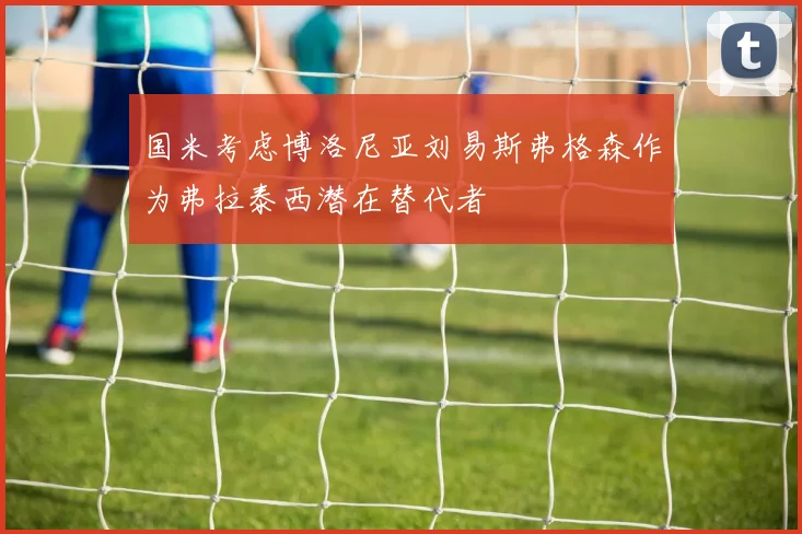 国米考虑博洛尼亚刘易斯弗格森作为弗拉泰西潜在替代者