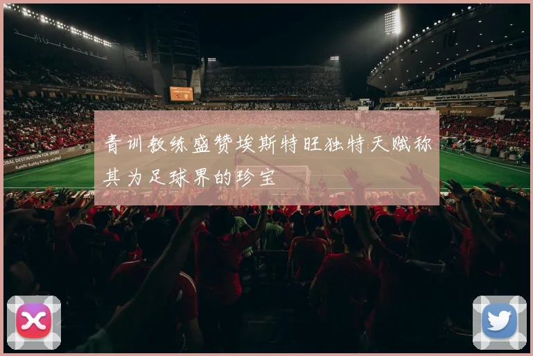 青训教练盛赞埃斯特旺独特天赋称其为足球界的珍宝
