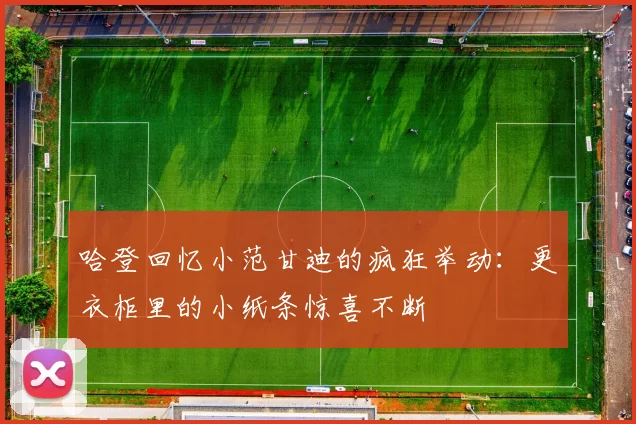 哈登回忆小范甘迪的疯狂举动：更衣柜里的小纸条惊喜不断