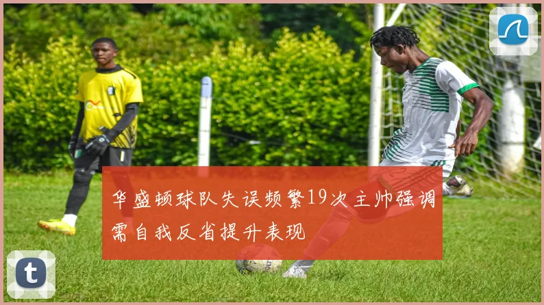 华盛顿球队失误频繁19次主帅强调需自我反省提升表现