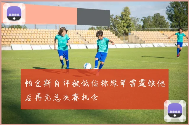 帕金斯自评被低估称绿军雷霆缺他后再无总决赛机会