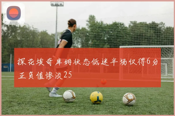 探花埃奇库姆状态低迷半场仅得6分正负值惨淡25