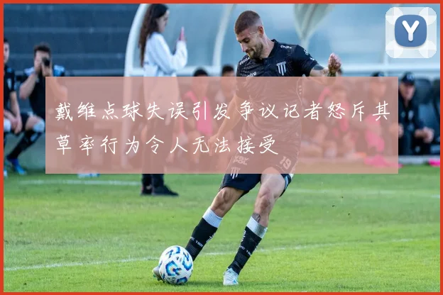 戴维点球失误引发争议记者怒斥其草率行为令人无法接受